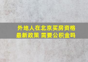 外地人在北京买房资格最新政策 需要公积金吗